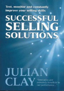 Successful Selling Solutions: Test, Monitor and Constantly Improve Your Selling Skills - Julian Clay