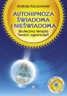 Autohipnoza świadoma i nieświadoma. Skuteczna terapia twoich ograniczeń - Andrzej Kaczorowski