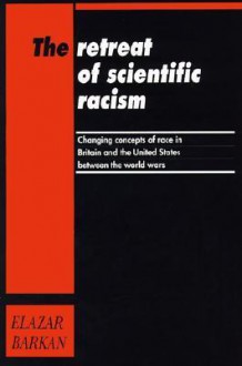 Retreat of Scientific Racism: Changing Concepts of Race in Britain and the United States Between the World Wars - Elazar Barkan