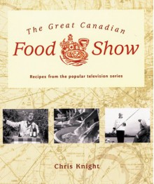 The Great Canadian Food Show: Recipes from the Popular Television Series - Chris Knight