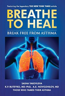 Breathe To Heal: Break Free From Asthma (Learn Buteyko) (Breathing Normalization) - Sasha Yakovleva, K.P. Buteyko MD-PhD, A.E. Novozhilov MD, Thomas Fredricksen, Jane E. Brody