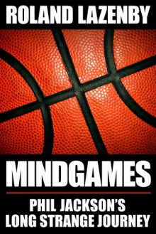 Mindgames: Phil Jackson's Long Strange Journey - Roland Lazenby