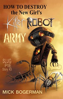 How to Destroy the New Girl's Killer Robot Army: Slug Pie Story #3 - Mick Bogerman