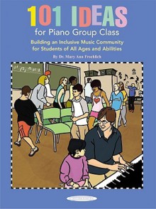 101 Ideas for Piano Group Class: Building an Inclusive Music Community for Students of All Ages and Abilities - Mary Ann Froehlich