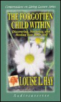 The Forgotten Child Within: Discovering, Nurturing, and Healing Your Inner Child - Louise L. Hay