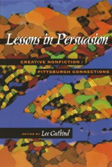 Lessons In Persuasion: Creative Nonfiction/Pittsburgh Connections - Lee Gutkind