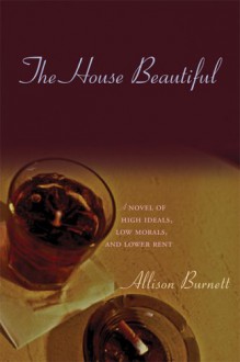 The House Beautiful: A Novel Of High Ideals, Low Morals, and Lower Rent - Allison Burnett