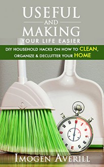 DIY: DIY Projects. 98 Useful & Making Your Life Easier DIY Household Hacks On How To Clean, Organize & Declutter Your Home!: (DIY Projects, diy household hacks, diy Speed Cleaning) - Imogen Averill