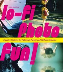 Lo-Fi Photo Fun!: Creative Projects for Polaroid, Plastic & Pinhole Cameras - Adam Bronkhorst