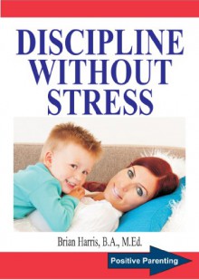 DISCIPLINE WITHOUT STRESS: Proven Tips and Strategies To Improve Your Child's Behavior (Positive Parenting Book 1) - Brian Harris