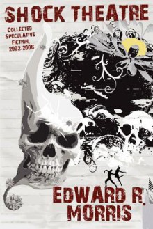 Shock Theatre: Collected Speculative Fiction, 2002-2006 - Edward R. Morris