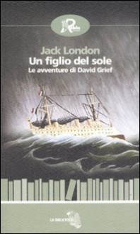 Un Figlio Del Sole. Le Avventure Di David Grief - Jack London, Lilli Monfregola