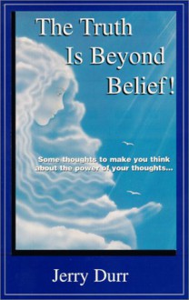 The Truth Is Beyond Belief! - Jerry A. Durr