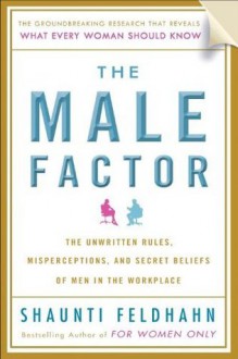 The Male Factor: The Unwritten Rules, Misperceptions, and Secret Beliefs of Men in the Workplace - Shaunti Feldhahn