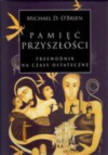 Pamięć przyszłości. Przewodnik na czasy ostateczne - Michael D. O'Brien