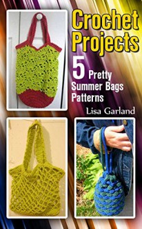 Crochet Projects: 5 Pretty Summer Bags Patterns: (Crochet Patterns, Crochet Stitches) (Everyday Crochet) - Lisa Garland