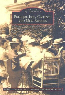 Presque Isle, Caribou and New Sweden - J. Greaves, S. Greaves