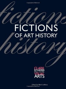 Fictions of Art History - Paul Barolsky, Thomas Crow, Gloria Kury, Ralph Lieberman, Maria H. Loh, Alexander Nemerov, Joanna Scott, Cole Swensen, Marianna Torgovnick, Caroline Vout, Marina Warner, Mark Ledbury, Michael Hatt