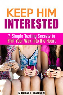 Keep Him Interested: 7 Simple Texting Secrets to Flirt Your Way Into His Heart (Love & Relationship) - Michael Hansen