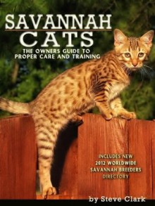 Savannah Cats - The Owners Guide to the Care and Training of Savannah Cats Includes a New 2012 Breeders Directory - Steve Clark