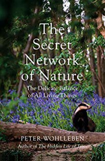 The Secret Network of Nature: The Delicate Balance of All Living Things - Peter Wohlleben