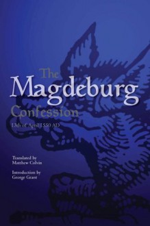 The Magdeburg Confession: 13th of April 1550 AD - Pastors of Magdeburg, Matthew Trewhella, George Grant, Matthew Colvin