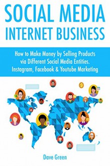 Social Media Internet Business: How to Make Money by Selling Products via Different Social Media Entities. Instagram, Facebook & Youtube Marketing - Dave Green