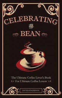 Celebrating the Bean: The Ultimate Coffee Lover's Book for Ultimate Coffee Lovers - David Stockdale