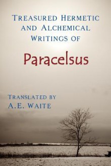 Treasured Hermetic and Alchemical Writings of Paracelsus - Arthur Edward Waite