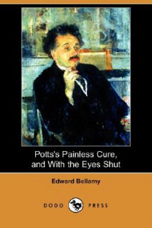 Potts's Painless Cure, and with the Eyes Shut (Dodo Press) - Edward Bellamy