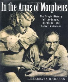 In the Arms of Morpheus: The Tragic History of Morphine, Laudanum and Patent Medicines - Barbara Hodgson