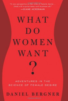 What Do Women Want?: Adventures in the Science of Female Desire - Daniel Bergner