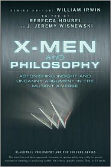 X-Men and Philosophy: Astonishing Insight and Uncanny Argument in the Mutant X-Verse - William Irwin, Rebecca Housel, J. Wisnewski