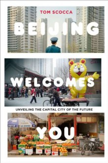 Beijing Welcomes You: Unveiling the Capital City of the Future - Tom Scocca