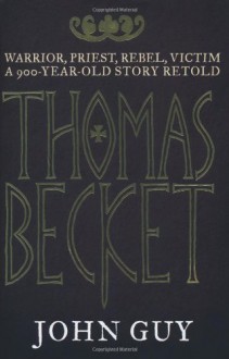 Thomas Becket: Warrior, Priest, Rebel, Victim: A 900-Year-Old Story Retold - John Guy