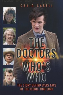 The Doctors: Who's Who: The Story Behind Every Face of the Iconic Time Lord - Craig Cabell