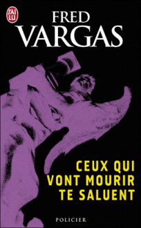 Ceux qui vont mourir te saluent - Fred Vargas