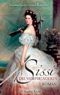 Sissi - Die Vampirjägerin: Scheusalsjahre einer Kaiserin (German Edition) - Claudia Kern