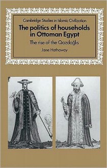 The Politics of Households in Ottoman Egypt: The Rise of the Qazdaglis - Jane Hathaway, David Morgan