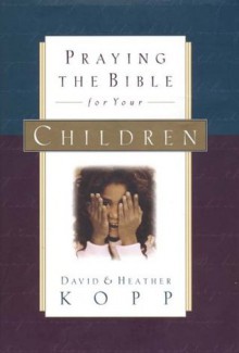 Praying the Bible for Your Children - Heather Kopp, David Kopp