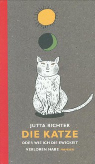 Die Katze: oder wie ich die Ewigkeit verloren habe - Jutta Richter