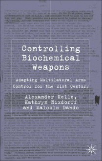 Controlling Biochemical Weapons: Adapting Multilateral Arms Control for the 21st Century - Alexander Kelle, Malcolm R. Dando, Kathryn Nixdorff