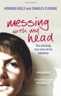 Messing with My Head: The Shocking True Story of My Lobotomy - Howard Dully, Charles Fleming