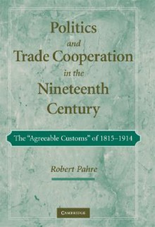 Politics and Trade Cooperation in the Nineteenth Century: The "Agreeable Customs" of 1815-1914 - Robert Pahre