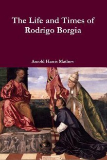 The Life and Times of Rodrigo Borgia - Arnold Harris Mathew