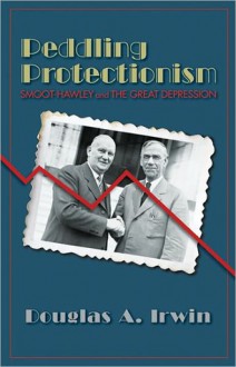 Peddling Protectionism: Smoot-Hawley and the Great Depression - Douglas A. Irwin