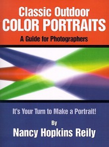 Classic Outdoor Color Portraits: A Guide for Photographers; It's Your Turn to Make a Portrait - Nancy Hopkins Reily