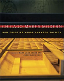 Chicago Makes Modern: How Creative Minds Changed Society - Mary Jane Jacob, Jacquelynn Baas