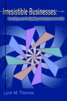 Irresistible Businesses: Dazzling and Delighting Customers for Life! - Lynn M. Thomas