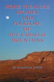 More Treasure Stories and Folklore of the Caballo Mountains - William H. White, Barbara Bennett, Wayne May